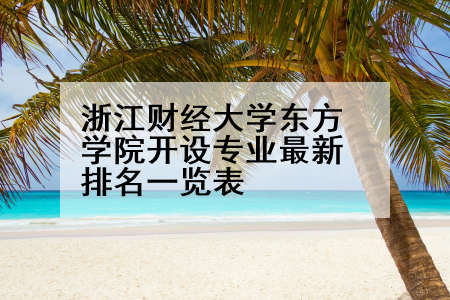 浙江财经大学东方学院开设专业最新排名一览表