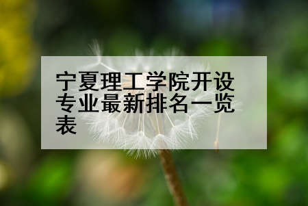 宁夏理工学院开设专业最新排名一览表
