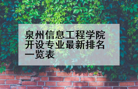 泉州信息工程学院开设专业最新排名一览表