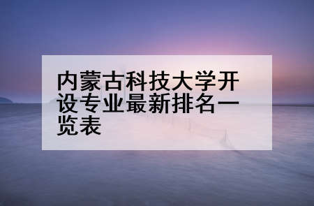 内蒙古科技大学开设专业最新排名一览表