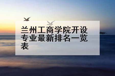 兰州工商学院开设专业最新排名一览表