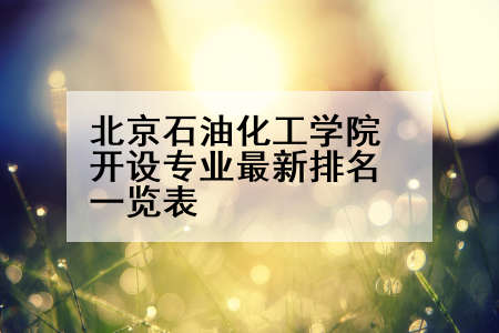 北京石油化工学院开设专业最新排名一览表