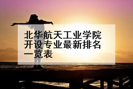 北华航天工业学院开设专业最新排名一览表