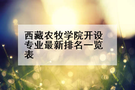 西藏农牧学院开设专业最新排名一览表