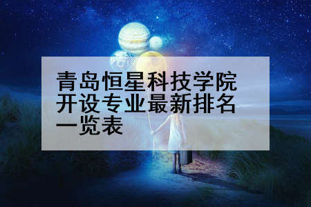 青岛恒星科技学院开设专业最新排名一览表