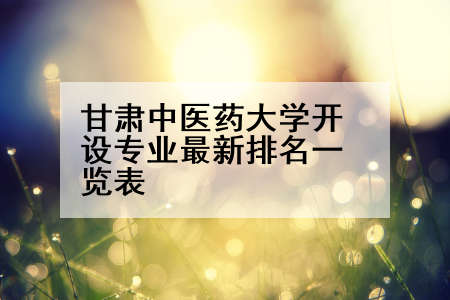 甘肃中医药大学开设专业最新排名一览表