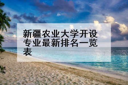 新疆农业大学开设专业最新排名一览表