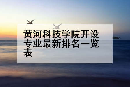 黄河科技学院开设专业最新排名一览表