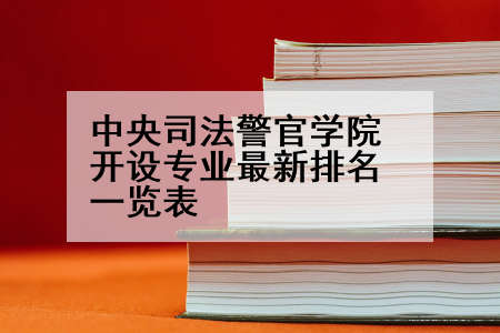 中央司法警官学院开设专业最新排名一览表