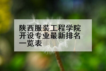 陕西服装工程学院开设专业最新排名一览表