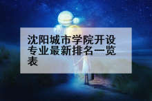 沈阳城市学院开设专业最新排名一览表
