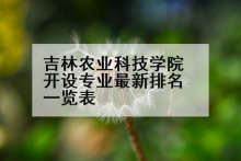吉林农业科技学院开设专业最新排名一览表