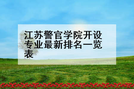 江苏警官学院开设专业最新排名一览表