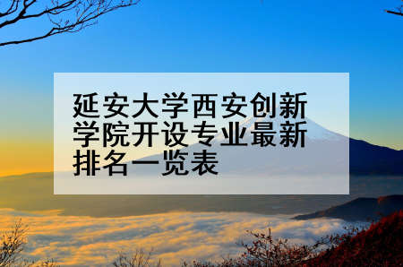 延安大学西安创新学院开设专业最新排名一览表
