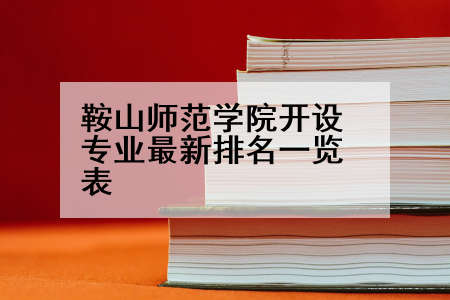 鞍山师范学院开设专业最新排名一览表