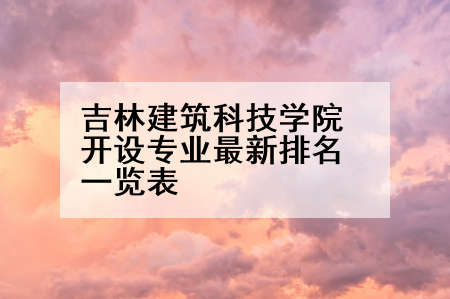 吉林建筑科技学院开设专业最新排名一览表