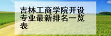 吉林工商学院开设专业最新排名一览表