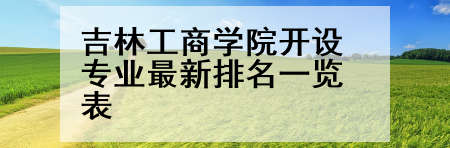 吉林工商学院开设专业最新排名一览表