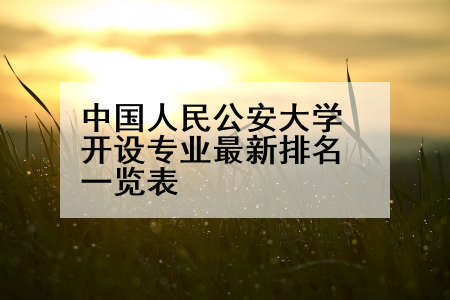 中国人民公安大学开设专业最新排名一览表