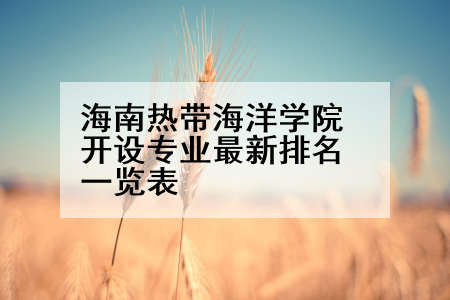 海南热带海洋学院开设专业最新排名一览表