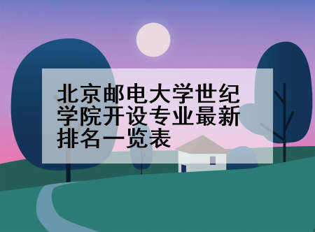 北京邮电大学世纪学院开设专业最新排名一览表