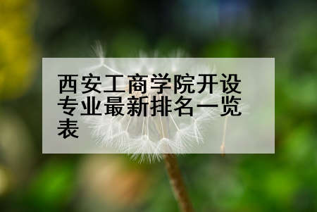 西安工商学院开设专业最新排名一览表