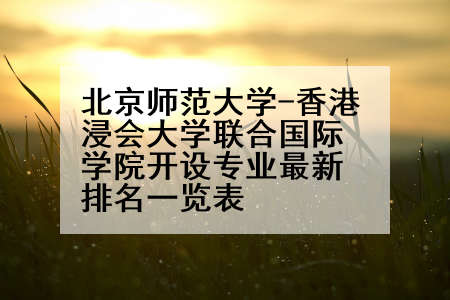 北京师范大学-香港浸会大学联合国际学院开设专业最新排名一览表