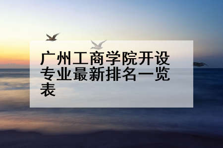 广州工商学院开设专业最新排名一览表