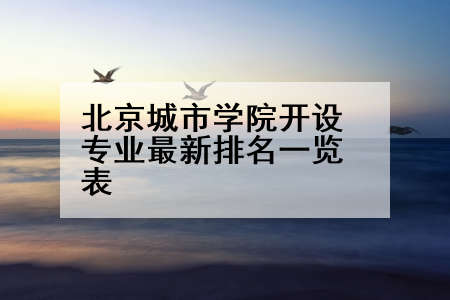 北京城市学院开设专业最新排名一览表