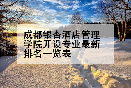 成都银杏酒店管理学院开设专业最新排名一览表