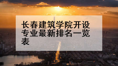 长春建筑学院开设专业最新排名一览表