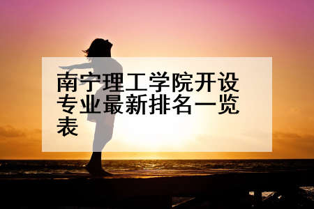 南宁理工学院开设专业最新排名一览表