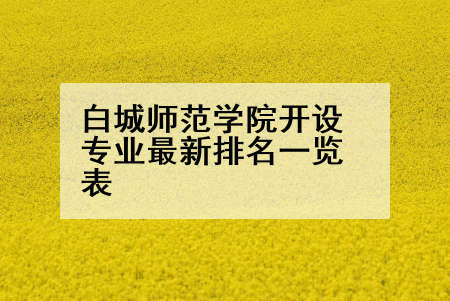 白城师范学院开设专业最新排名一览表