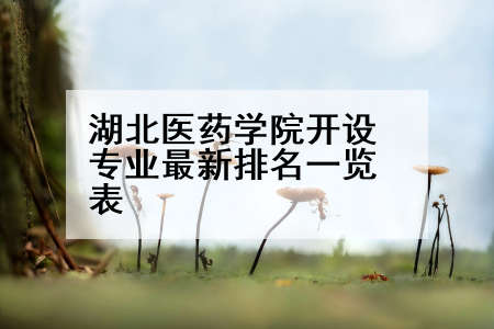 湖北医药学院开设专业最新排名一览表