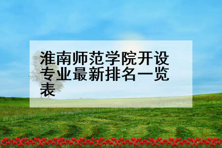 淮南师范学院开设专业最新排名一览表
