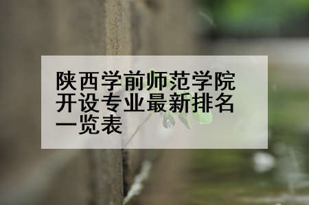 陕西学前师范学院开设专业最新排名一览表