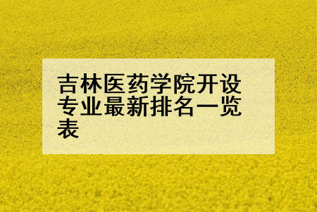 吉林医药学院开设专业最新排名一览表