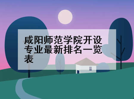 咸阳师范学院开设专业最新排名一览表