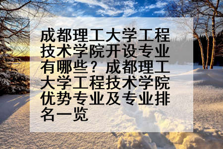 成都理工大学工程技术学院开设专业有哪些？成都理工大学工程技术学院优势专业及专业排名一览