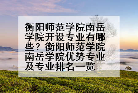 衡阳师范学院南岳学院开设专业有哪些？衡阳师范学院南岳学院优势专业及专业排名一览