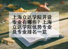 上海立达学院开设专业有哪些？上海立达学院优势专业及专业排名一览