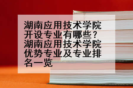 湖南应用技术学院开设专业有哪些？湖南应用技术学院优势专业及专业排名一览