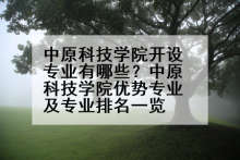 中原科技学院开设专业有哪些？中原科技学院优势专业及专业排名一览
