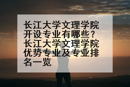 长江大学文理学院开设专业有哪些？长江大学文理学院优势专业及专业排名一览