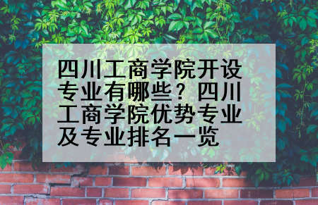 四川工商学院开设专业有哪些？四川工商学院优势专业及专业排名一览