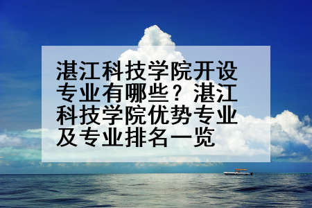 湛江科技学院开设专业有哪些？湛江科技学院优势专业及专业排名一览