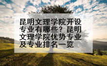 昆明文理学院开设专业有哪些？昆明文理学院优势专业及专业排名一览