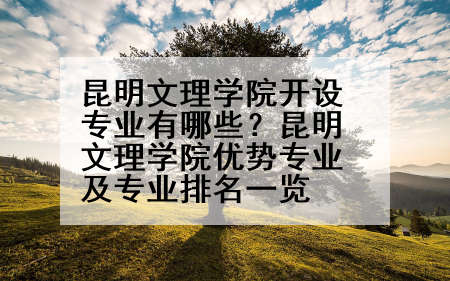 昆明文理学院开设专业有哪些？昆明文理学院优势专业及专业排名一览