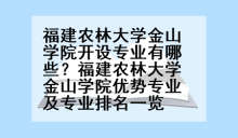福建农林大学金山学院开设专业有哪些？福建农林大学金山学院优势专业及专业排名一览
