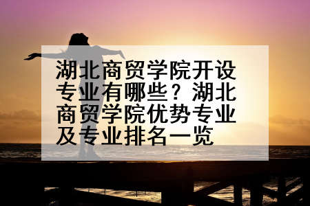 湖北商贸学院开设专业有哪些？湖北商贸学院优势专业及专业排名一览